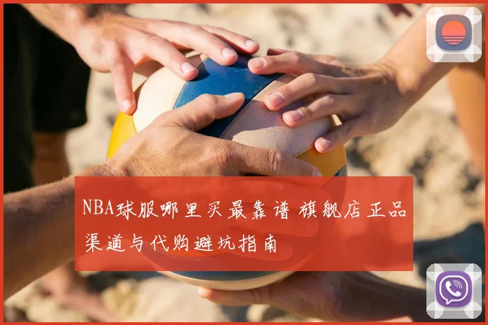 NBA球服哪里买最靠谱 旗舰店正品渠道与代购避坑指南