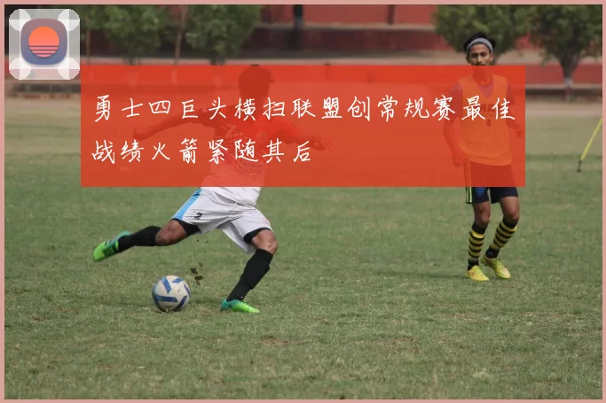 勇士四巨头横扫联盟创常规赛最佳战绩火箭紧随其后