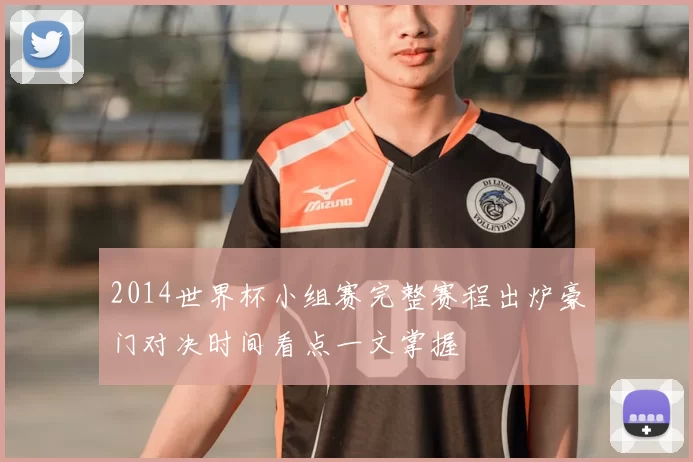 2014世界杯小组赛完整赛程出炉豪门对决时间看点一文掌握