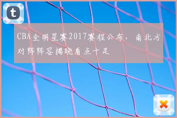 CBA全明星赛2017赛程公布,南北方对阵阵容揭晓看点十足