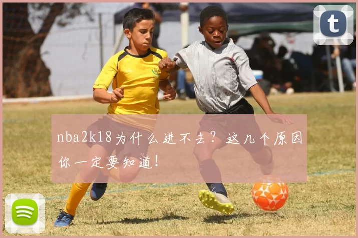 nba2k18为什么进不去？这几个原因你一定要知道！