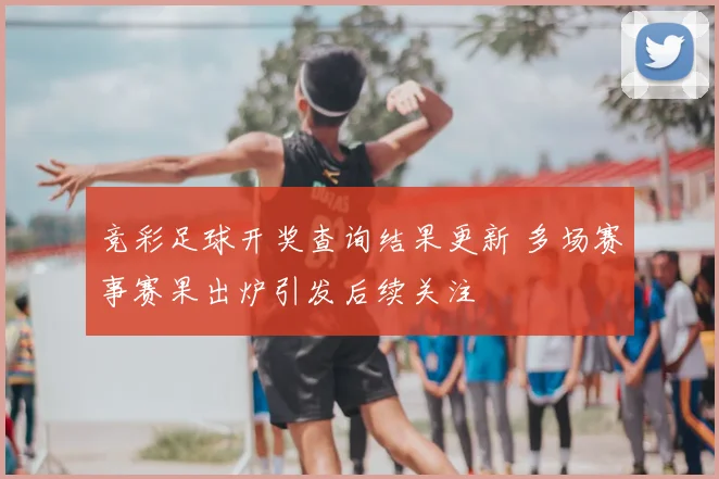 竞彩足球开奖查询结果更新 多场赛事赛果出炉引发后续关注