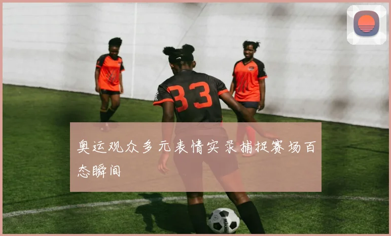 奥运观众多元表情实录捕捉赛场百态瞬间