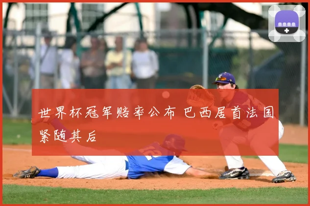 世界杯冠军赔率公布 巴西居首法国紧随其后