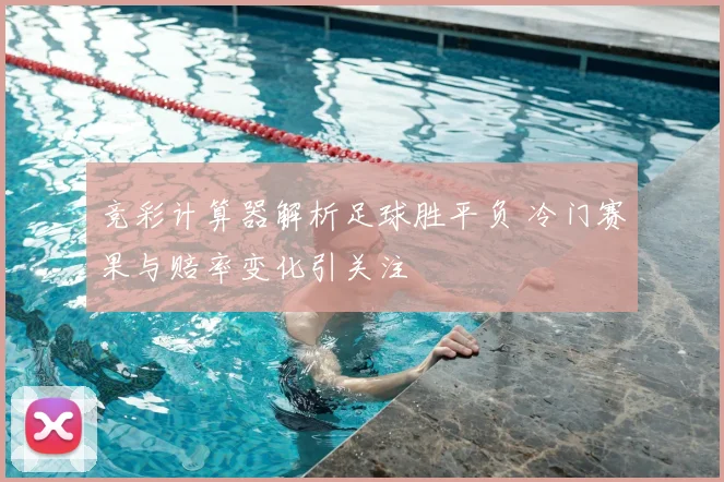 竞彩计算器解析足球胜平负 冷门赛果与赔率变化引关注