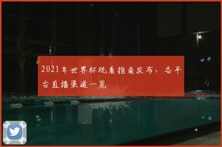 2021年世界杯观看指南发布,各平台直播渠道一览