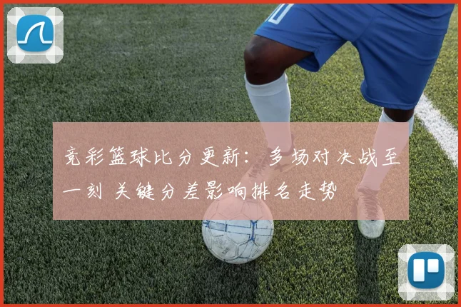 竞彩篮球比分更新：多场对决战至一刻 关键分差影响排名走势