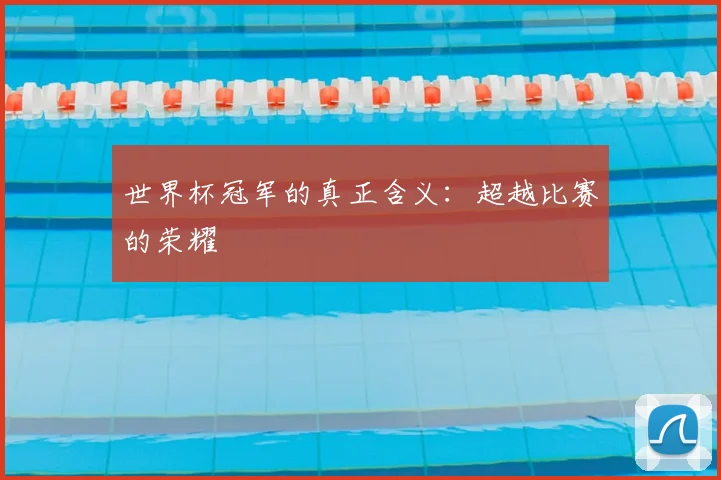 世界杯冠军的真正含义:超越比赛的荣耀
