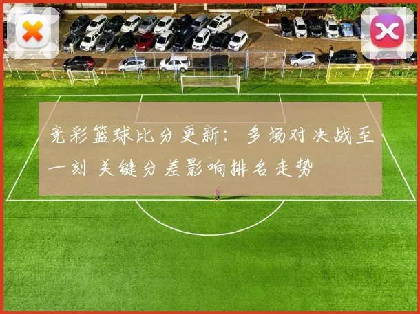 竞彩篮球比分更新：多场对决战至一刻 关键分差影响排名走势