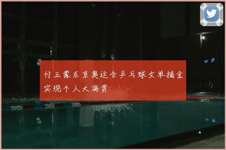 付玉蒙东京奥运会乒乓球女单摘金实现个人大满贯