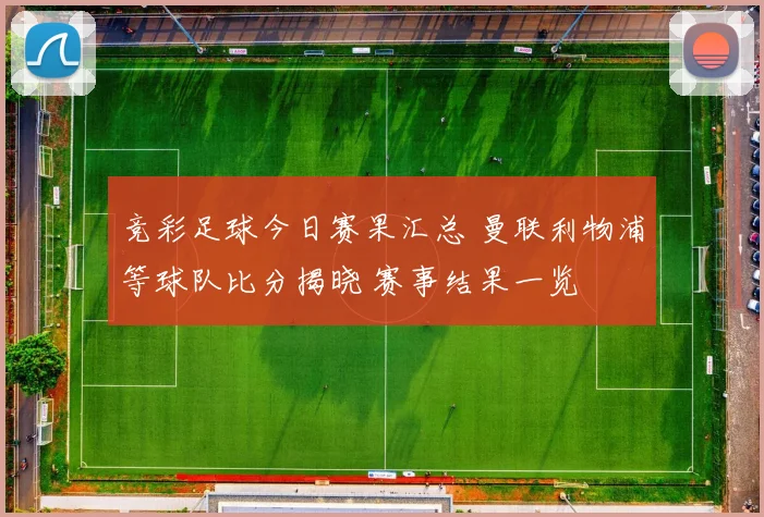 竞彩足球今日赛果汇总 曼联利物浦等球队比分揭晓 赛事结果一览