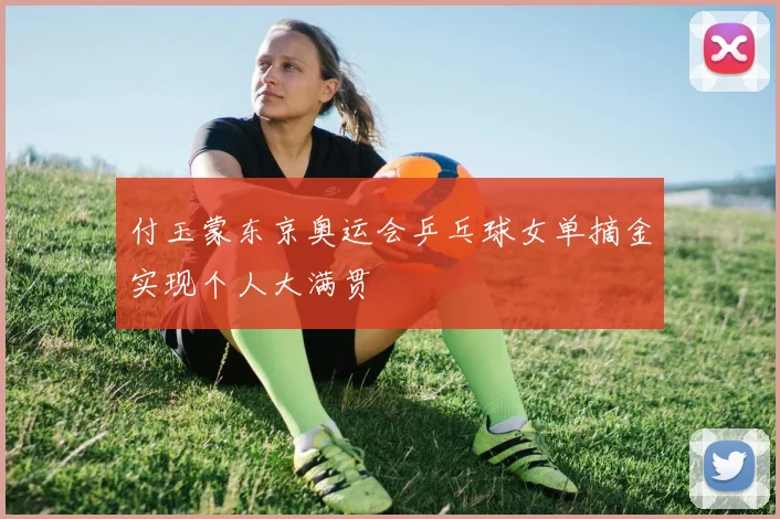 付玉蒙东京奥运会乒乓球女单摘金实现个人大满贯