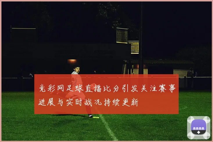 竞彩网足球直播比分引发关注赛事进展与实时战况持续更新