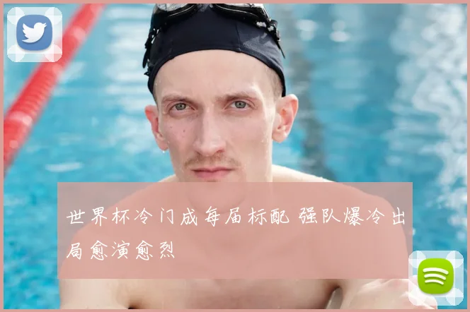 世界杯冷门成每届标配 强队爆冷出局愈演愈烈