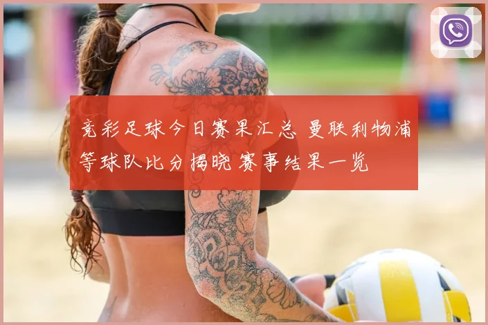 竞彩足球今日赛果汇总 曼联利物浦等球队比分揭晓 赛事结果一览