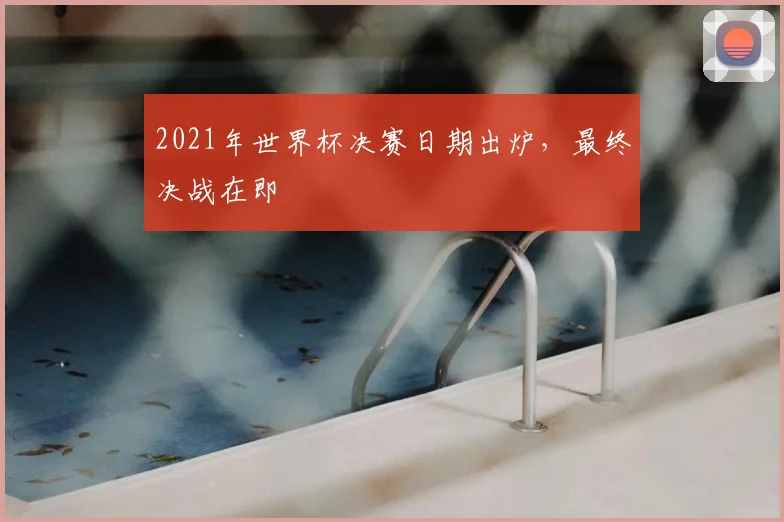 2021年世界杯决赛日期出炉,最终决战在即